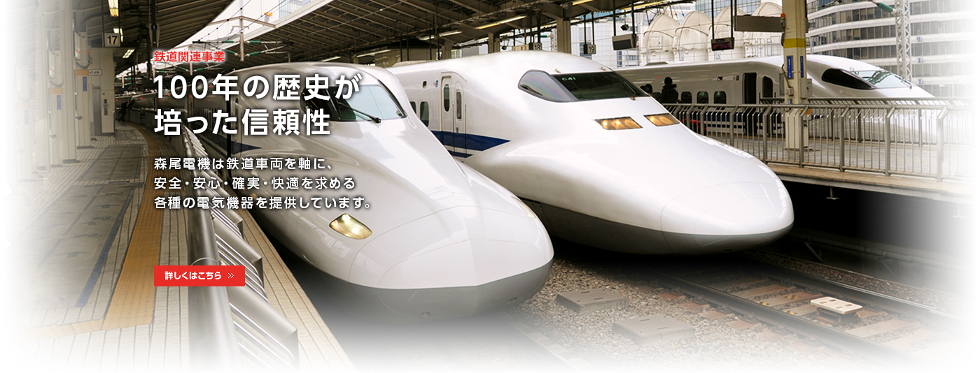 鉄道関連事業/100年の歴史が培った信頼性/森尾電機は鉄道車両を軸に、安全・安心・確実・快適を求める各種電気機器を提供しています。